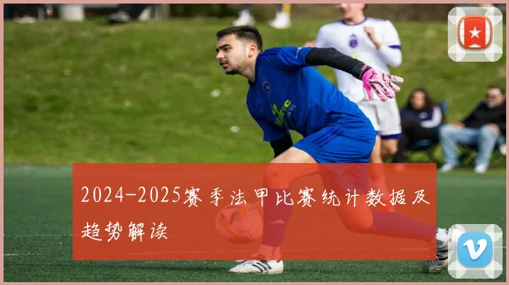 2024-2025赛季法甲比赛统计数据及趋势解读
