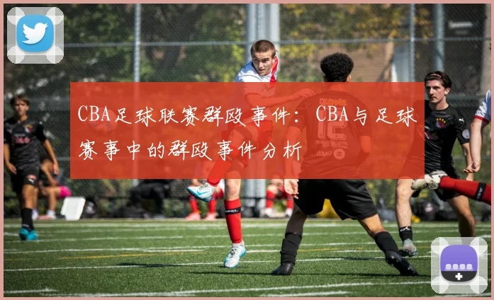 CBA足球联赛群殴事件：CBA与足球赛事中的群殴事件分析