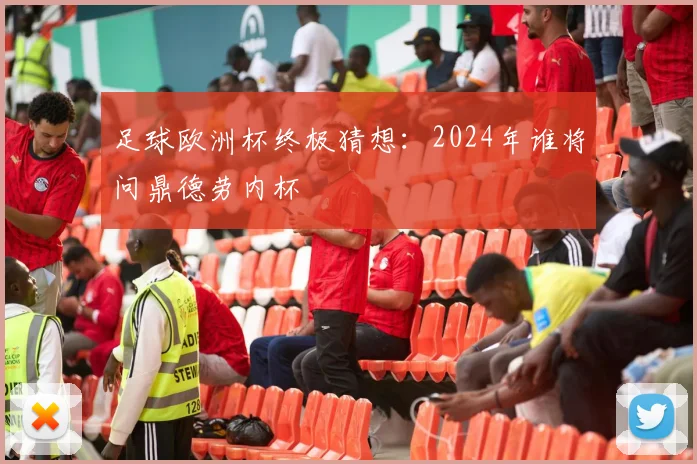 足球欧洲杯终极猜想：2024年谁将问鼎德劳内杯
