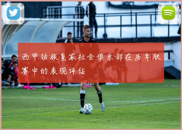西甲劲旅皇家社会俱乐部在历年联赛中的表现评估