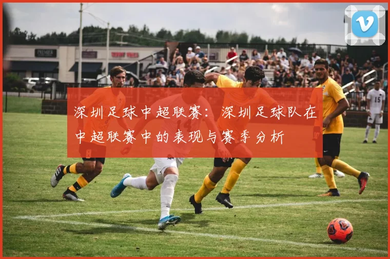 深圳足球中超联赛：深圳足球队在中超联赛中的表现与赛季分析