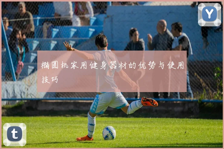 椭圆机家用健身器材的优势与使用技巧