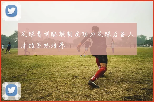 足球青训配额制度助力足球后备人才的系统培养
