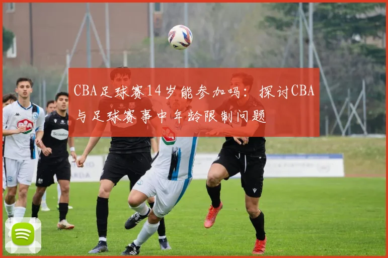 CBA足球赛14岁能参加吗：探讨CBA与足球赛事中年龄限制问题