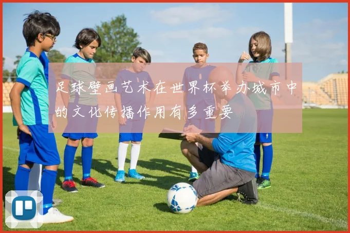 足球壁画艺术在世界杯举办城市中的文化传播作用有多重要