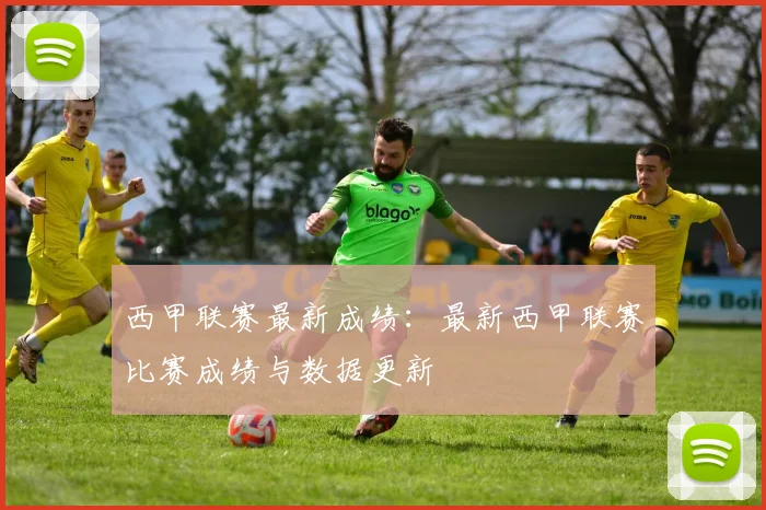 西甲联赛最新成绩：最新西甲联赛比赛成绩与数据更新