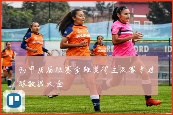 西甲历届联赛金靴奖得主及赛季进球数据大全