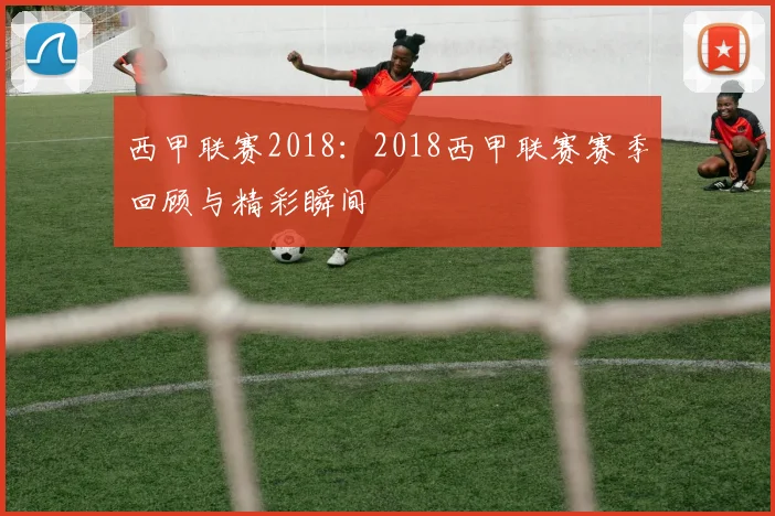 西甲联赛2018:2018西甲联赛赛季回顾与精彩瞬间