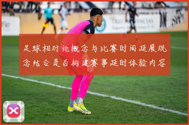 足球相对论概念与比赛时间延展观念结合是否构建赛事延时体验内容